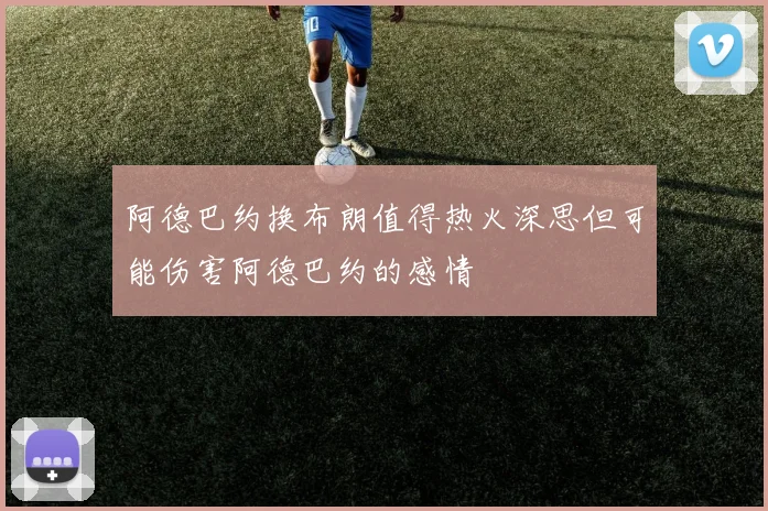 阿德巴约换布朗值得热火深思但可能伤害阿德巴约的感情