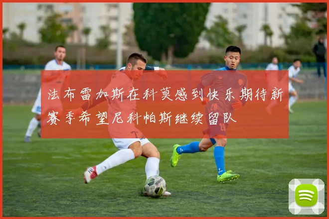 法布雷加斯在科莫感到快乐期待新赛季希望尼科帕斯继续留队