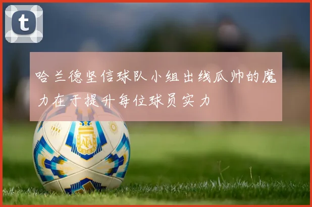 哈兰德坚信球队小组出线瓜帅的魔力在于提升每位球员实力