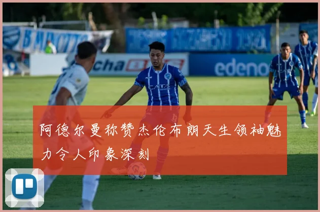 阿德尔曼称赞杰伦布朗天生领袖魅力令人印象深刻