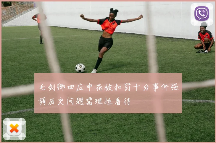 毛剑卿回应申花被扣罚十分事件强调历史问题需理性看待