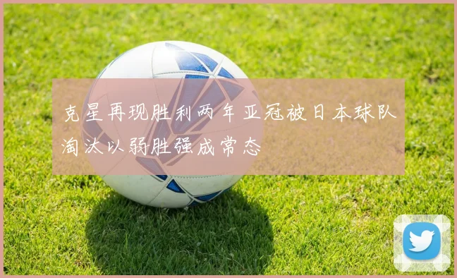 克星再现胜利两年亚冠被日本球队淘汰以弱胜强成常态