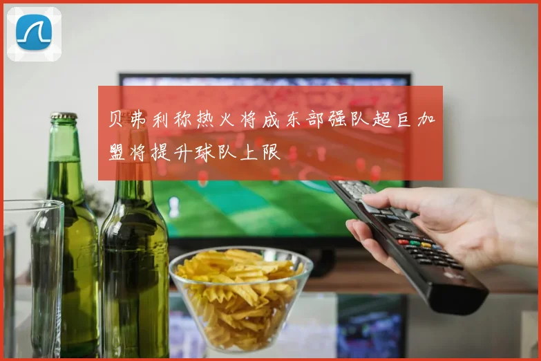 贝弗利称热火将成东部强队超巨加盟将提升球队上限