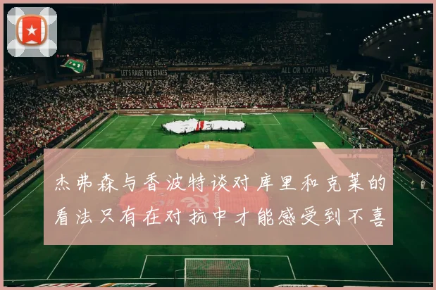 杰弗森与香波特谈对库里和克莱的看法只有在对抗中才能感受到不喜欢