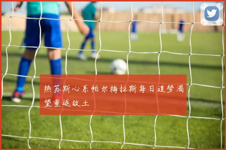 热苏斯心系帕尔梅拉斯每日追梦渴望重返故土