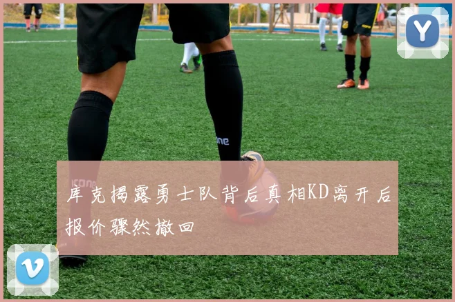 库克揭露勇士队背后真相KD离开后报价骤然撤回