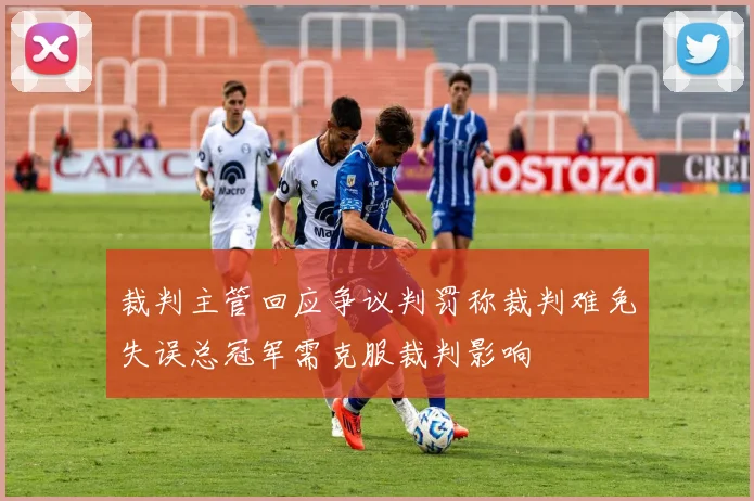裁判主管回应争议判罚称裁判难免失误总冠军需克服裁判影响