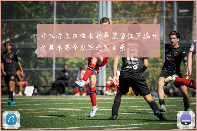 开拓者总经理表达希望留住罗威并对其本赛季表现感到自豪