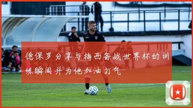 德保罗分享与梅西备战世界杯的训练瞬间并为他加油打气