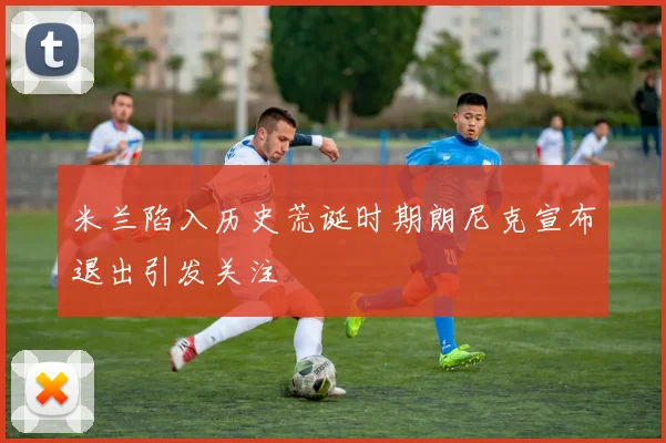 米兰陷入历史荒诞时期朗尼克宣布退出引发关注
