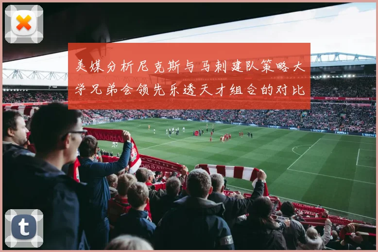 美媒分析尼克斯与马刺建队策略大学兄弟会领先乐透天才组合的对比