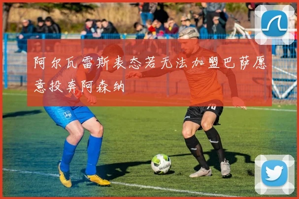 阿尔瓦雷斯表态若无法加盟巴萨愿意投奔阿森纳