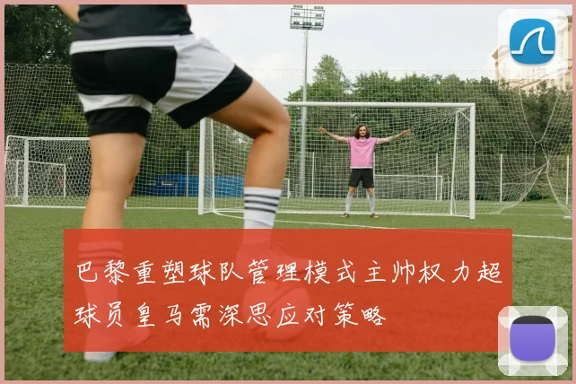 巴黎重塑球队管理模式主帅权力超球员皇马需深思应对策略