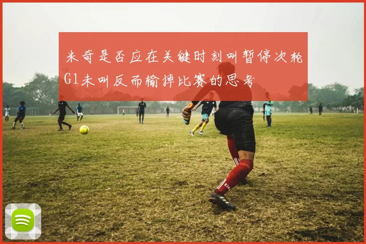 米奇是否应在关键时刻叫暂停次轮G1未叫反而输掉比赛的思考