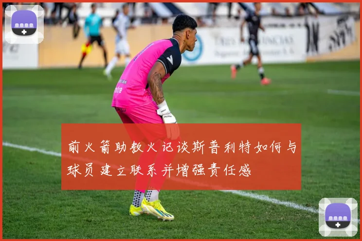 前火箭助教火记谈斯普利特如何与球员建立联系并增强责任感