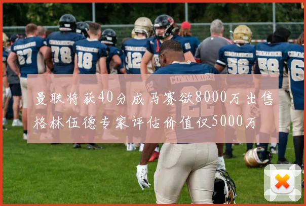 曼联将获40分成马赛欲8000万出售格林伍德专家评估价值仅5000万