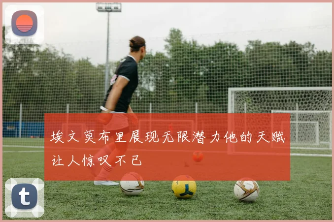 埃文莫布里展现无限潜力他的天赋让人惊叹不已