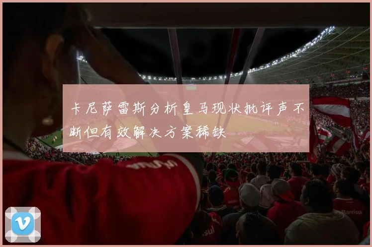 卡尼萨雷斯分析皇马现状批评声不断但有效解决方案稀缺