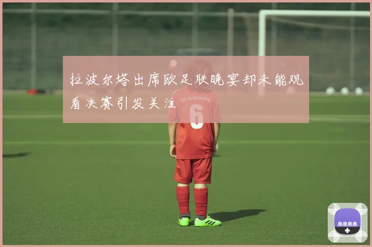 拉波尔塔出席欧足联晚宴却未能观看决赛引发关注