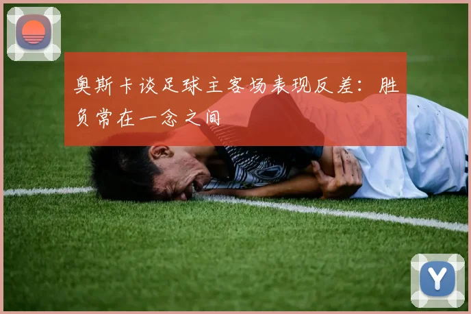奥斯卡谈足球主客场表现反差：胜负常在一念之间