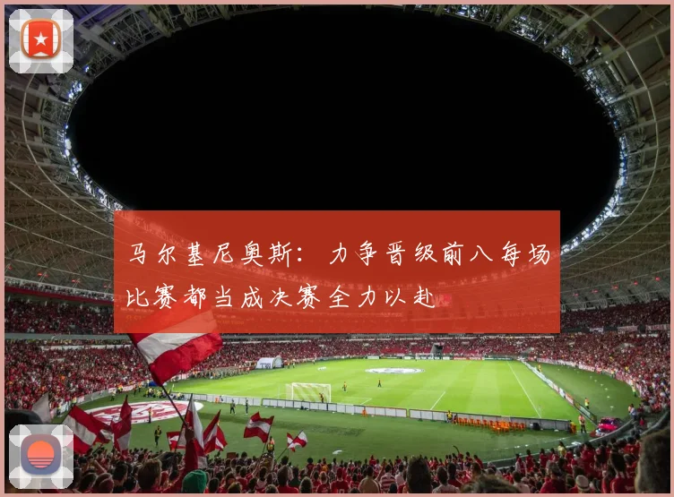 马尔基尼奥斯：力争晋级前八每场比赛都当成决赛全力以赴