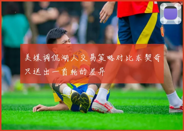 美媒调侃湖人交易策略对比东契奇只送出一首轮的差异