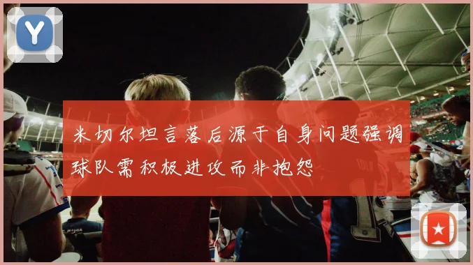 米切尔坦言落后源于自身问题强调球队需积极进攻而非抱怨