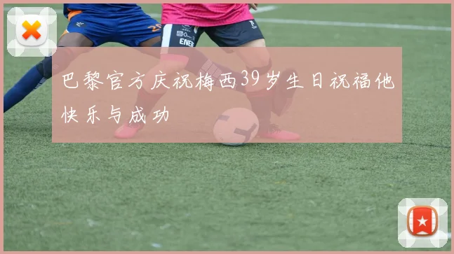 巴黎官方庆祝梅西39岁生日祝福他快乐与成功