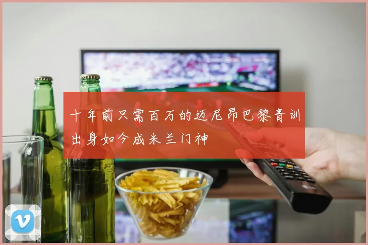 十年前只需百万的迈尼昂巴黎青训出身如今成米兰门神