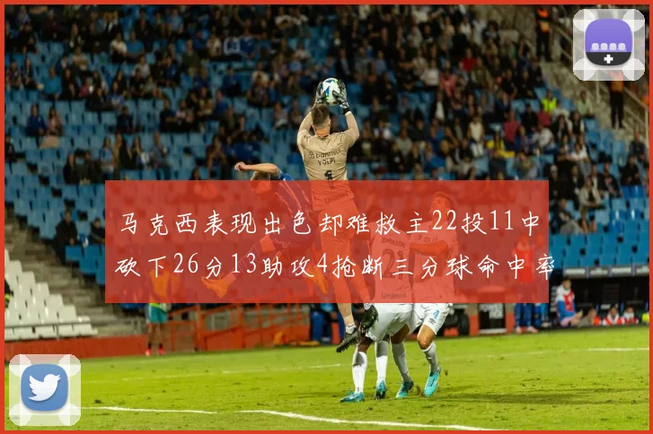 马克西表现出色却难救主22投11中砍下26分13助攻4抢断三分球命中率低迷